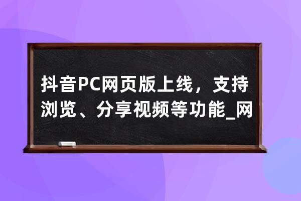 抖音PC網(wǎng)頁版上線，支持瀏覽、分享視頻等功能_網(wǎng)頁發(fā)布抖音視頻 