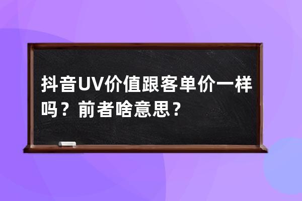 抖音UV價值跟客單價一樣嗎？前者啥意思？ 