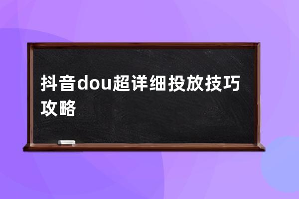 抖音dou+超詳細投放技巧攻略 