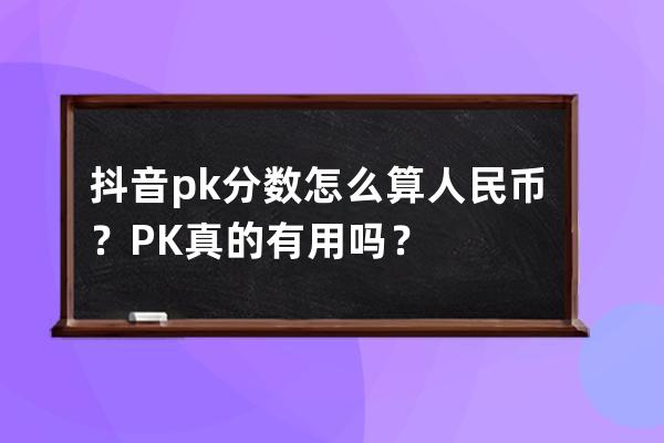 抖音pk分數怎么算人民幣？PK真的有用嗎？ 