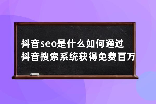 抖音seo是什么?如何通過抖音搜索系統獲得免費百萬流量?