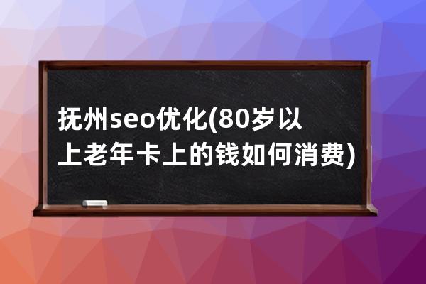 撫州seo優(yōu)化(80歲以上老年卡上的錢如何消費(fèi))