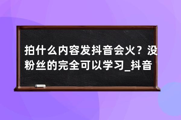 拍什么內(nèi)容發(fā)抖音會火？沒粉絲的完全可以學(xué)習(xí)_抖音粉絲興趣分布拍攝我是不 