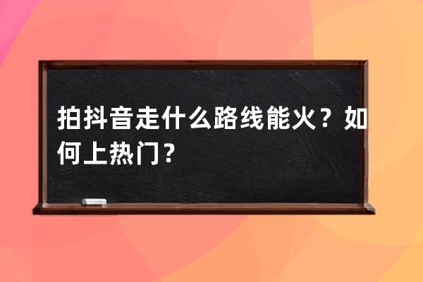 拍抖音走什么路線能火？如何上熱門？ 