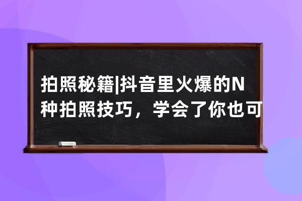 拍照秘籍 | 抖音里火爆的N種拍照技巧，學(xué)會(huì)了你也可以成為攝影大神！ 