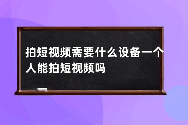 拍短視頻需要什么設備 一個人能拍短視頻嗎 