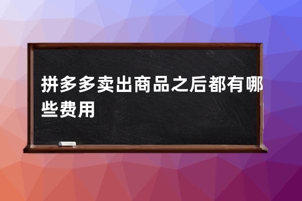 拼多多賣出商品之后都有哪些費用