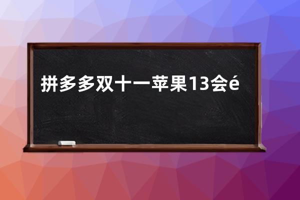 拼多多雙十一蘋果13會降價嗎