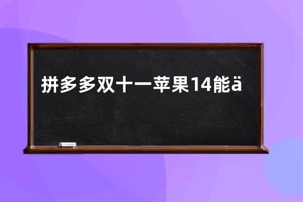 拼多多雙十一蘋果14能優(yōu)惠多少
