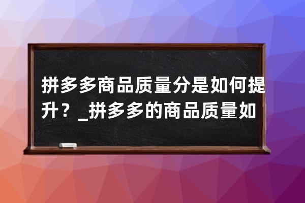 拼多多商品質量分是如何提升？_拼多多的商品質量如何 