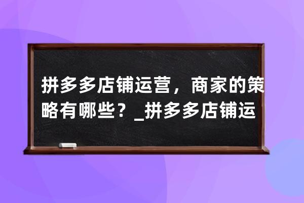 拼多多店鋪運營，商家的策略有哪些？_拼多多店鋪運營思路規劃 