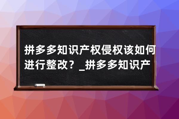 拼多多知識(shí)產(chǎn)權(quán)侵權(quán)該如何進(jìn)行整改？_拼多多知識(shí)產(chǎn)權(quán)申訴 