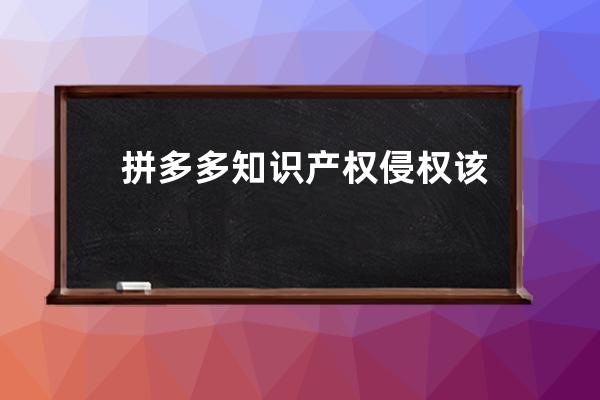拼多多知識產權侵權該如何進行整改？_拼多多知識產權申訴 