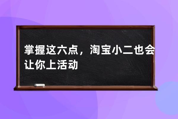 掌握這六點(diǎn)，淘寶小二也會(huì)讓你上活動(dòng) 