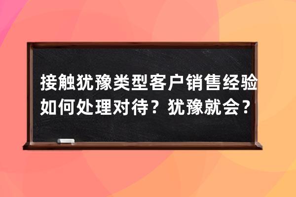 接觸猶豫類型客戶銷售經(jīng)驗(yàn)如何處理對(duì)待？猶豫就會(huì)？ 