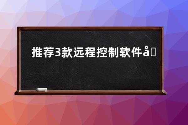 推薦3款遠(yuǎn)程控制軟件 向日葵和 TeamViewer todesk
