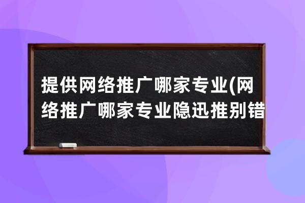 提供網絡推廣哪家專業(網絡推廣哪家專業隱迅推別錯過)