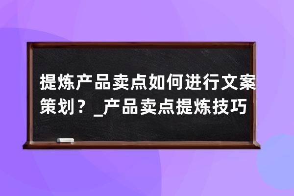 提煉產品賣點如何進行文案策劃？_產品賣點提煉技巧 