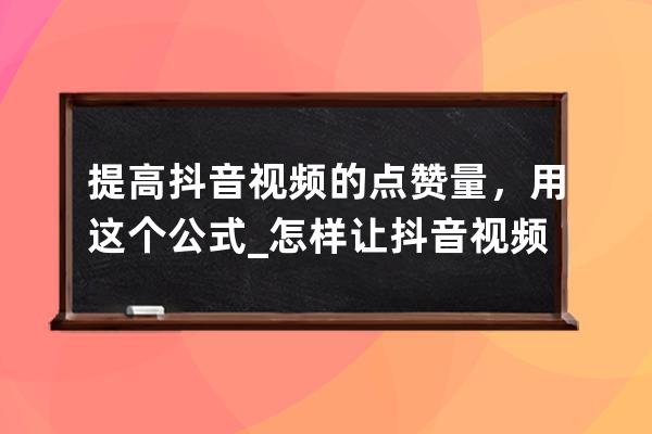 提高抖音視頻的點贊量，用這個公式_怎樣讓抖音視頻點贊量更高 