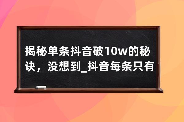 揭秘單條抖音破10w的秘訣，沒想到......_抖音每條只有幾十 