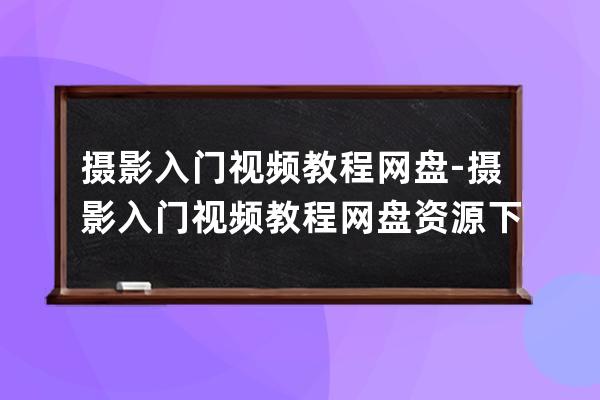 攝影入門視頻教程網盤-攝影入門視頻教程網盤資源下載