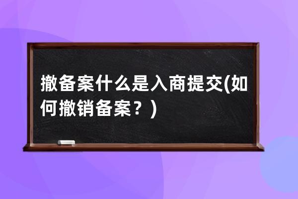 撤備案 什么是入商提交(如何撤銷備案？)