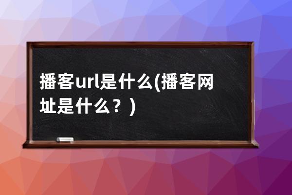 播客url是什么(播客網址是什么？)