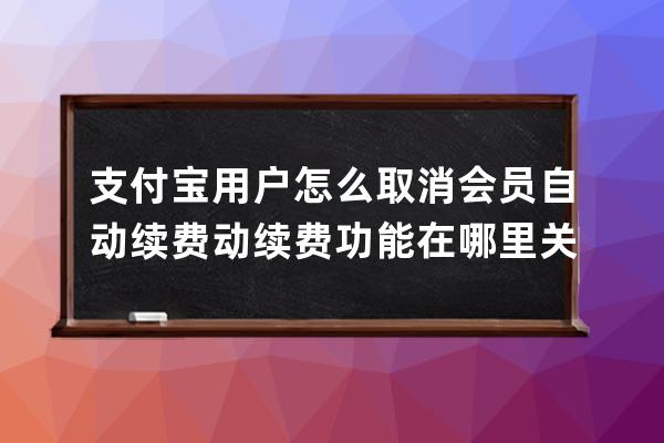支付寶用戶怎么取消會員自動續費 動續費功能在哪里關閉