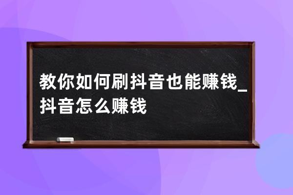 教你如何刷抖音也能賺錢_抖音怎么賺錢 