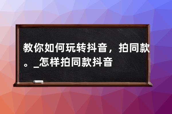 教你如何玩轉抖音，拍同款。_怎樣拍同款抖音 