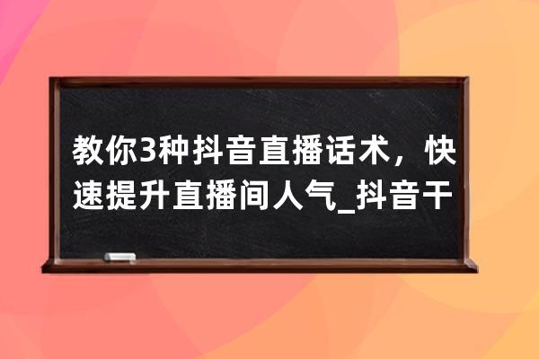 教你3種抖音直播話術(shù)，快速提升直播間人氣_抖音干貨主播直播話術(shù) 