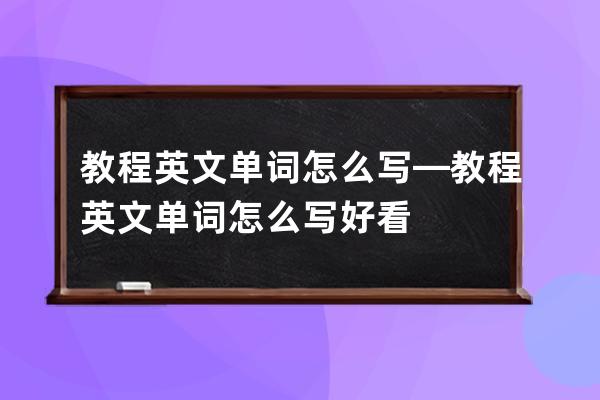 教程英文單詞怎么寫—教程英文單詞怎么寫好看