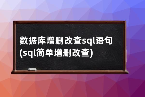 數據庫增刪改查sql語句(sql簡單增刪改查)