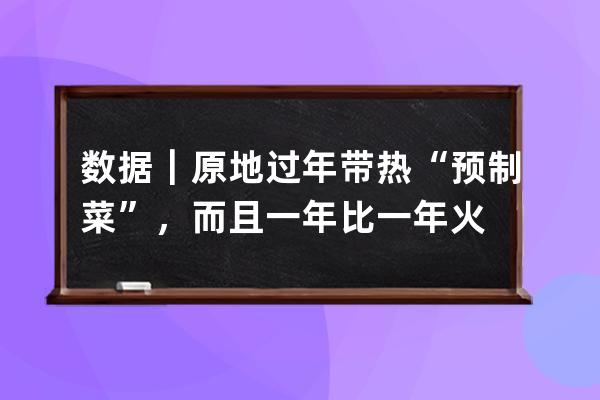 數據｜原地過年帶熱“預制菜”，而且一年比一年火 