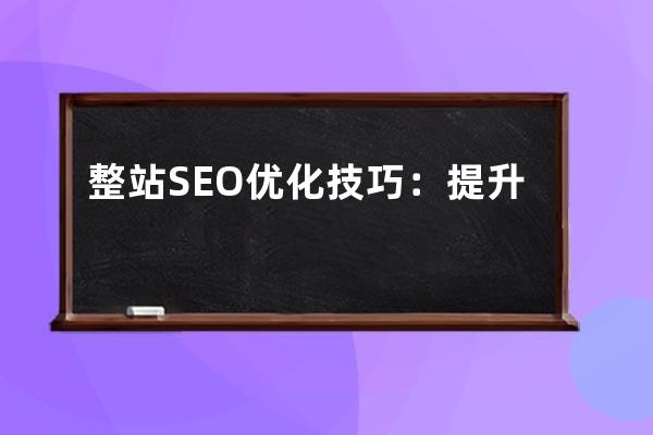 整站SEO優(yōu)化技巧：提升網(wǎng)站排名的終極秘籍