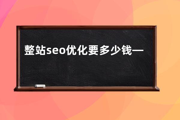 整站seo優(yōu)化要多少錢—seo整站優(yōu)化的思路及步驟