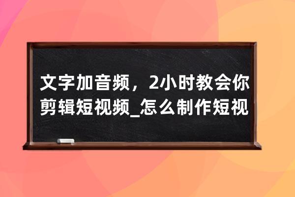 文字加音頻，2小時教會你剪輯短視頻_怎么制作短視頻加音樂和文字 