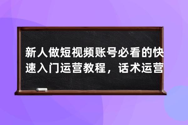新人做短視頻賬號必看的快速入門運營教程，話術運營直播帶貨全流程學習 