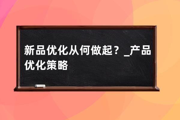 新品優化從何做起？_產品優化策略 