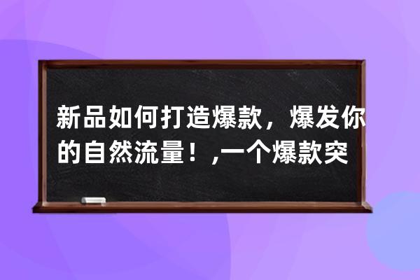 新品如何打造爆款，爆發你的自然流量！,一個爆款突然沒流量了？ 