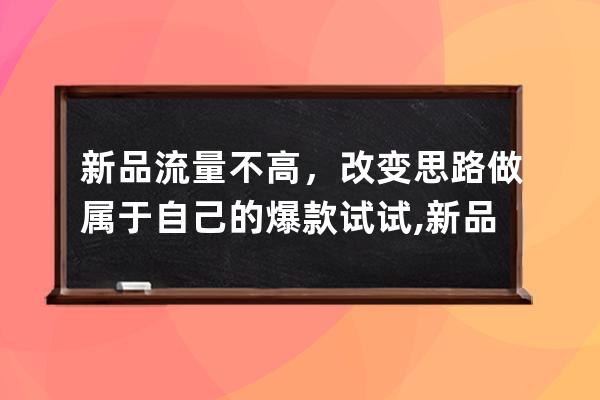 新品流量不高，改變思路做屬于自己的爆款試試,新品爆款打造思路？ 