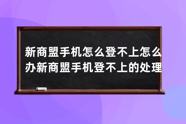 新商盟手機怎么登不上怎么辦?新商盟手機登不上的處理方法 