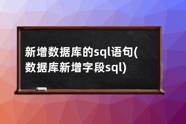 新增數據庫的sql語句(數據庫新增字段sql)