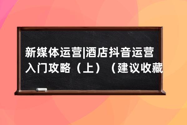 新媒體運營 | 酒店抖音運營入門攻略（上）（建議收藏）_抖音酒店營銷 
