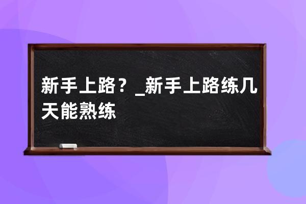 新手上路？_新手上路練幾天能熟練 