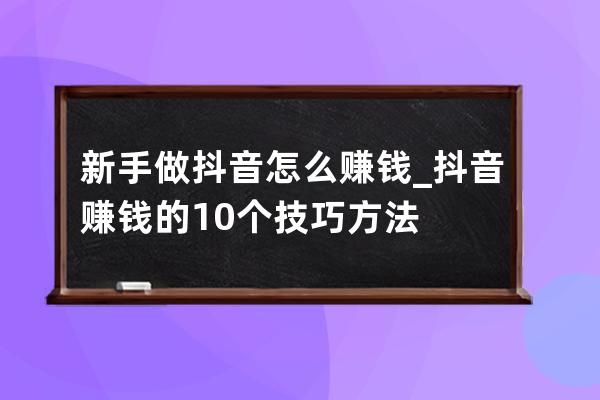 新手做抖音怎么賺錢_抖音賺錢的10個技巧方法 