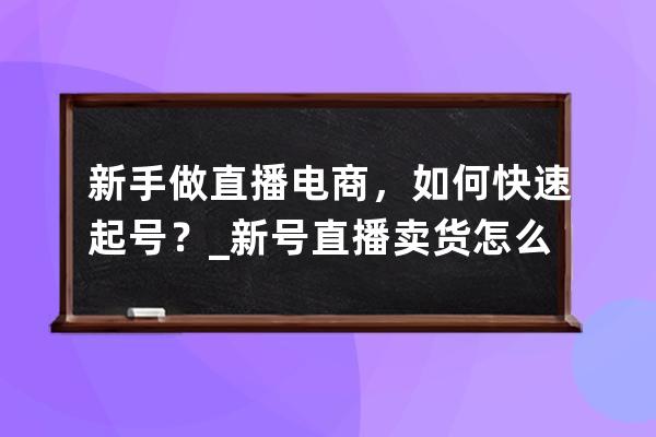 新手做直播電商，如何快速起號？_新號直播賣貨怎么才能快速成單 