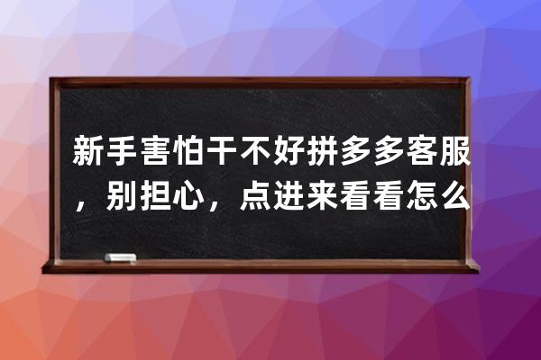 新手害怕干不好拼多多客服，別擔心，點進來看看怎么做。,害怕？ 