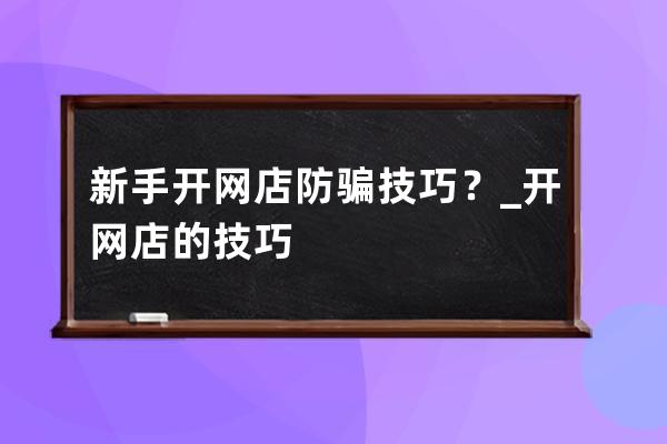 新手開網店防騙技巧？_開網店的技巧 