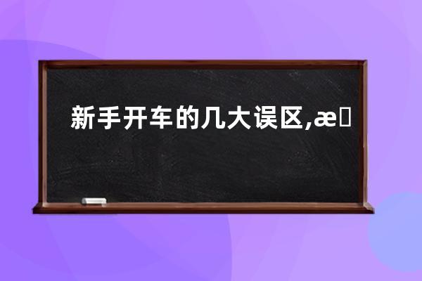 新手開車的幾大誤區,新手開車？ 